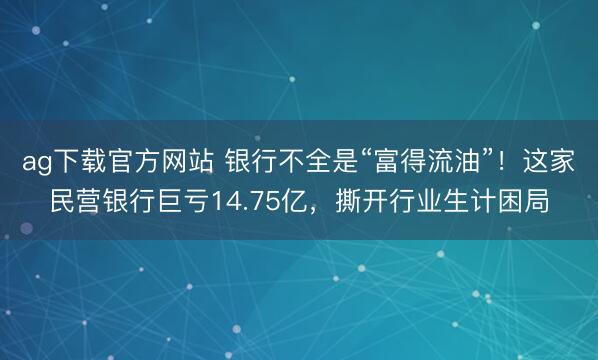ag下载官方网站 银行不全是“富得流油”！这家民营银行巨亏14.75亿，撕开行业生计困局