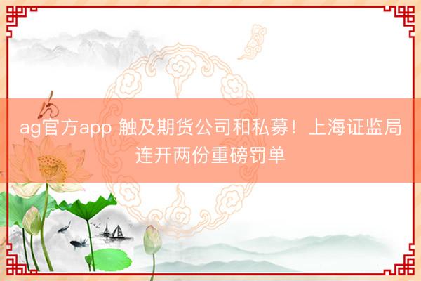 ag官方app 触及期货公司和私募！上海证监局连开两份重磅罚单