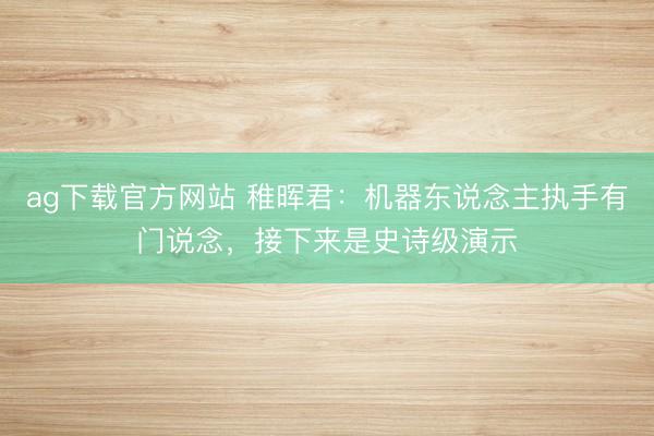 ag下载官方网站 稚晖君：机器东说念主执手有门说念，<a href=
