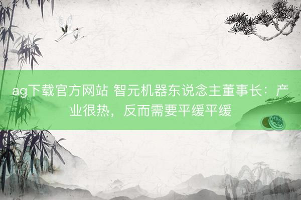 ag下载官方网站 智元机器东说念主董事长：产业很热，<a href=