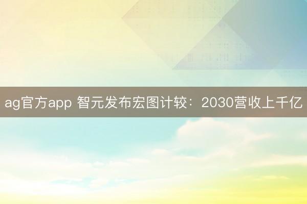 ag官方app 智元发布宏图计较：2030营收上千亿
