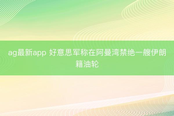 ag最新app 好意思军称在阿曼湾禁绝一艘伊朗籍油轮