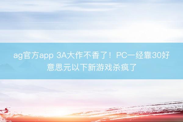 ag官方app 3A大作不香了！PC一经靠30好意思元以下新游戏杀疯了