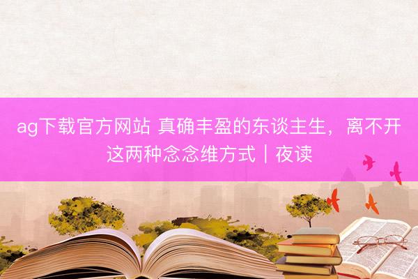 ag下载官方网站 真确丰盈的东谈主生，离不开这两种念念维方式｜夜读