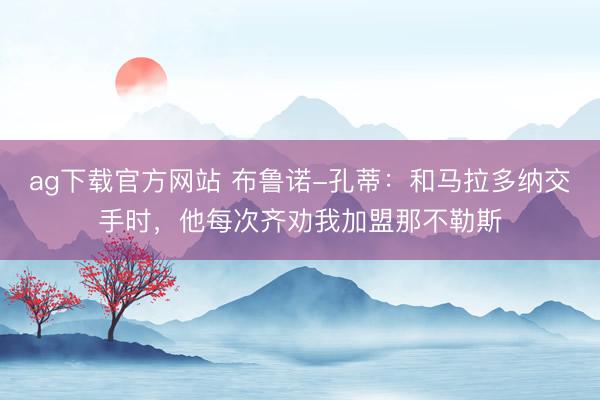 ag下载官方网站 布鲁诺-孔蒂：和马拉多纳交手时，他每次齐劝我加盟那不勒斯