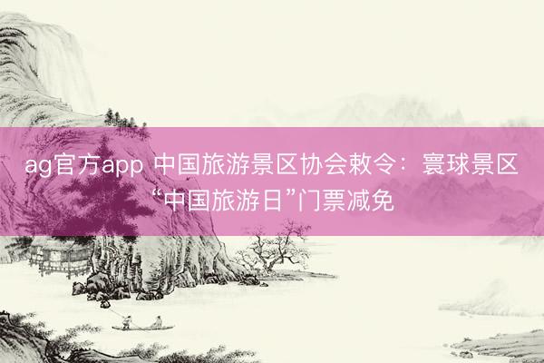ag官方app 中国旅游景区协会敕令：寰球景区“中国旅游日”门票减免