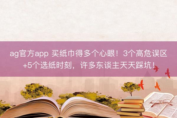 ag官方app 买纸巾得多个心眼！3个高危误区+5个选纸时刻，许多东谈主天天踩坑！