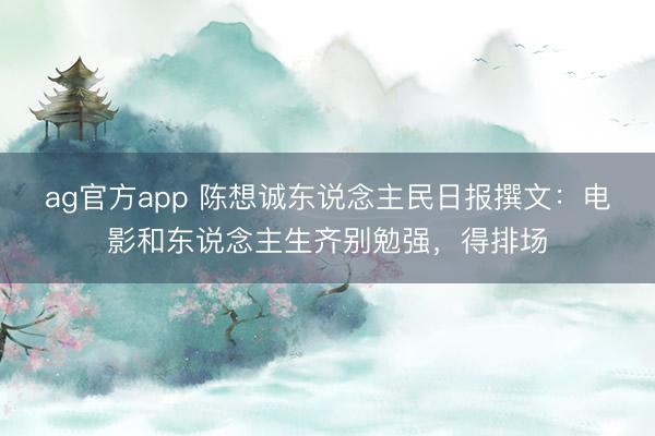 ag官方app 陈想诚东说念主民日报撰文：电影和东说念主生齐别勉强，得排场
