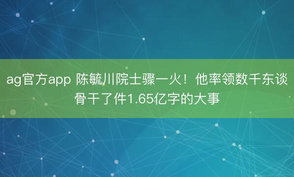 ag官方app 陈毓川院士骤一火！他率领数千东谈骨干了件1.65亿字的大事