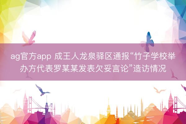 ag官方app 成王人龙泉驿区通报“竹子学校举办方代表罗某某发表欠妥言论”造访情况