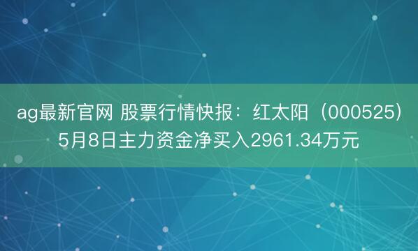 ag最新官网 股票行情快报：红太阳（000525）5月8日主力资金净买入2961.34万元