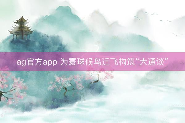 ag官方app 为寰球候鸟迁飞构筑“大通谈”