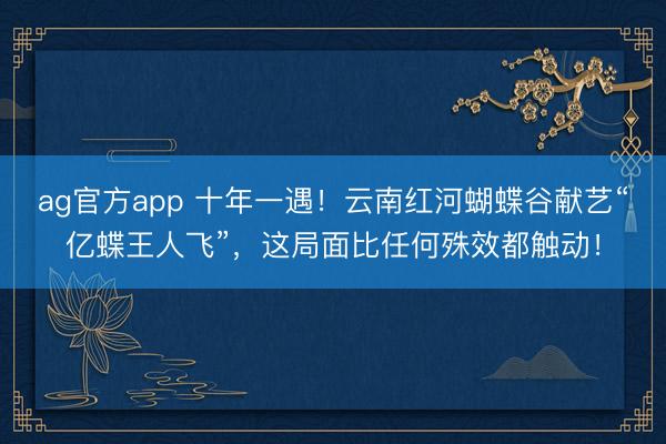 ag官方app 十年一遇！云南红河蝴蝶谷献艺“亿蝶王人飞”，这局面比任何殊效都触动！
