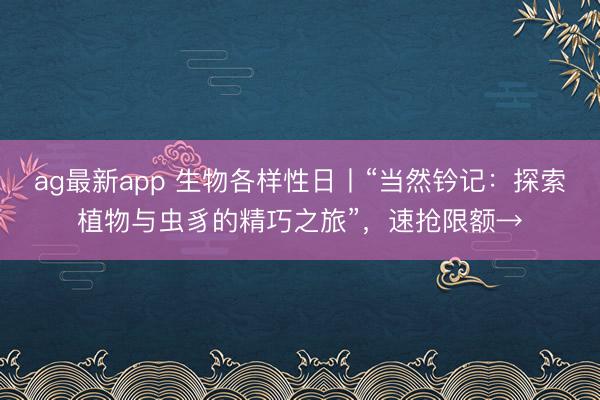 ag最新app 生物各样性日丨“当然钤记：探索植物与虫豸的精巧之旅”，速抢限额→